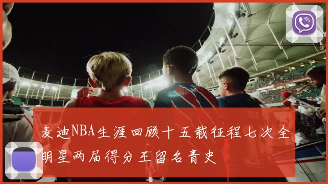 麦迪NBA生涯回顾十五载征程七次全明星两届得分王留名青史