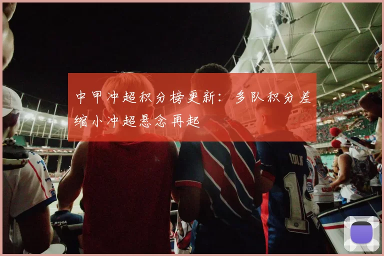 中甲冲超积分榜更新：多队积分差缩小冲超悬念再起