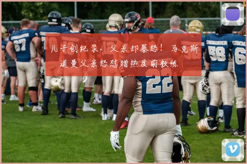 儿子创纪录，父亲却暴怒！马克斯・道曼父亲怒怼蹭热度前教练