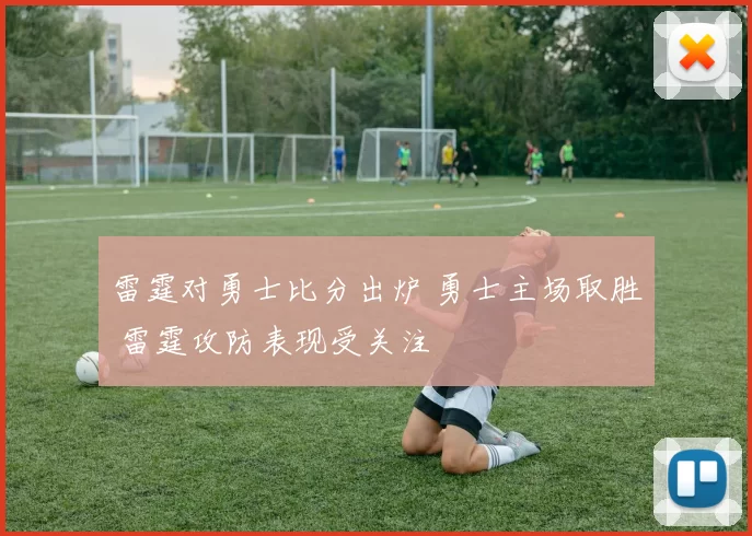 雷霆对勇士比分出炉 勇士主场取胜 雷霆攻防表现受关注
