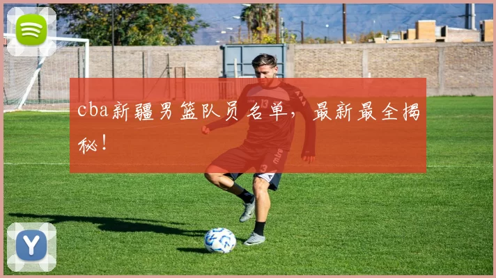 cba新疆男篮队员名单，最新最全揭秘！