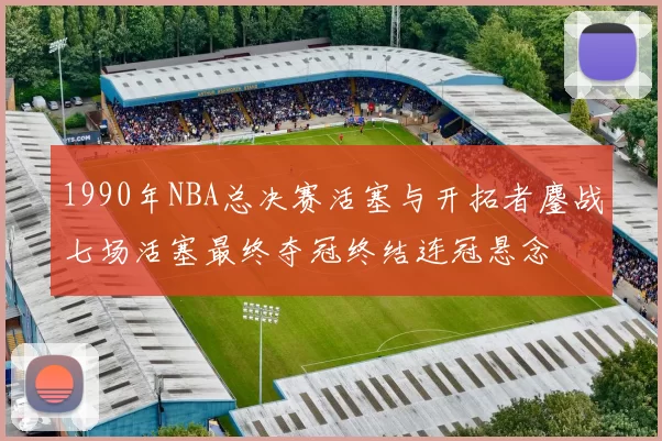1990年NBA总决赛活塞与开拓者鏖战七场活塞最终夺冠终结连冠悬念