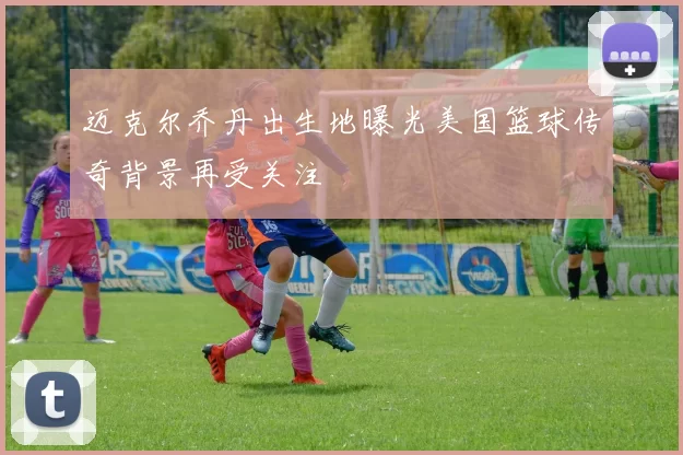 迈克尔乔丹出生地曝光美国篮球传奇背景再受关注