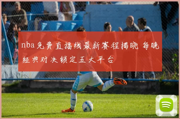 nba免费直播线最新赛程揭晓 每晚经典对决锁定五大平台