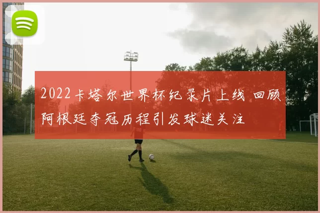 2022卡塔尔世界杯纪录片上线 回顾阿根廷夺冠历程引发球迷关注