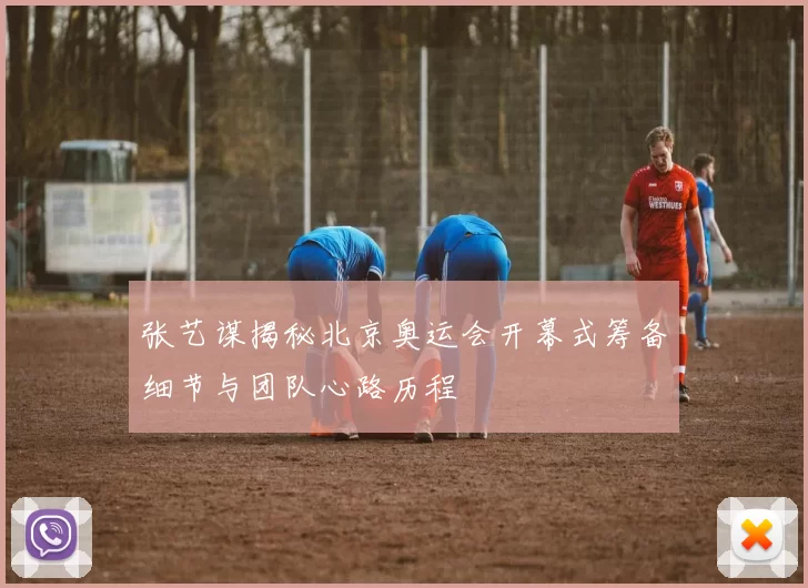 张艺谋揭秘北京奥运会开幕式筹备细节与团队心路历程