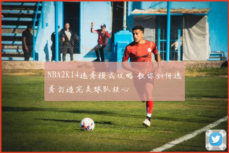 NBA2K14选秀模式攻略 教你如何选秀打造完美球队核心