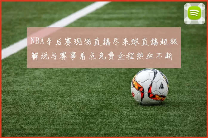 NBA季后赛现场直播尽来球直播超级解说与赛事看点免费全程热血不断