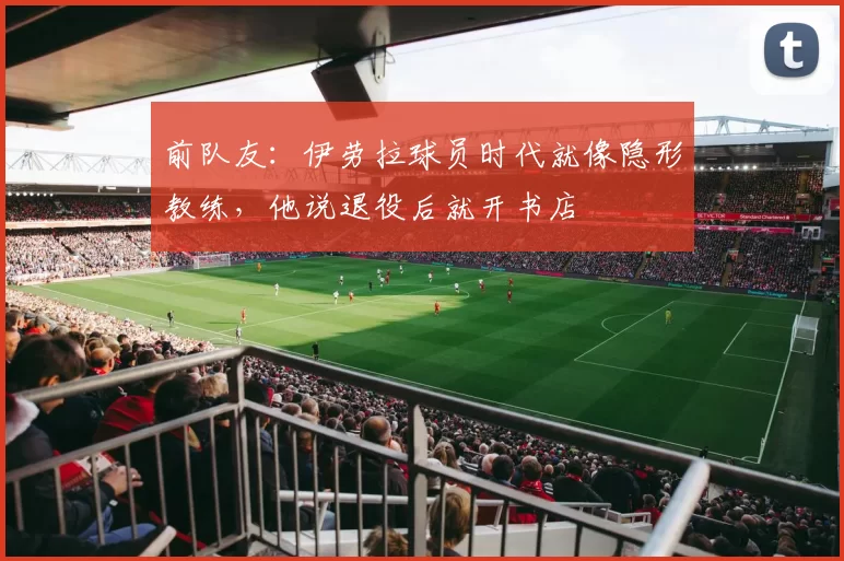 前队友：伊劳拉球员时代就像隐形教练，他说退役后就开书店