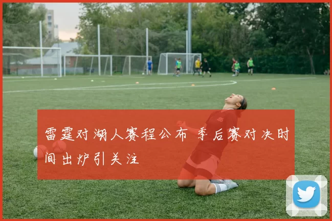 雷霆对湖人赛程公布 季后赛对决时间出炉引关注