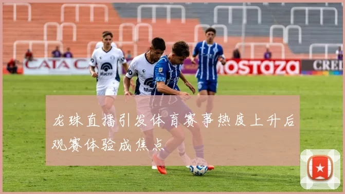 龙珠直播引发体育赛事热度上升后观赛体验成焦点