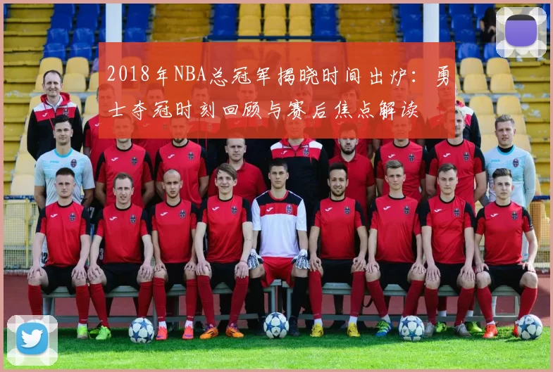 2018年NBA总冠军揭晓时间出炉：勇士夺冠时刻回顾与赛后焦点解读