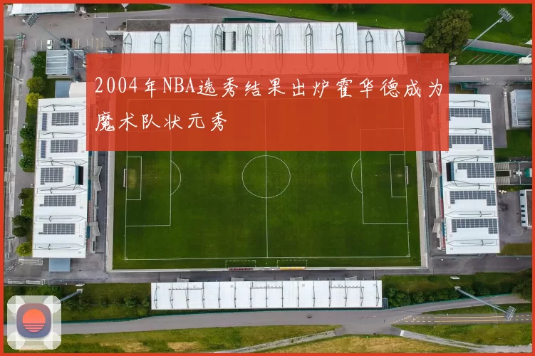 2004年NBA选秀结果出炉霍华德成为魔术队状元秀