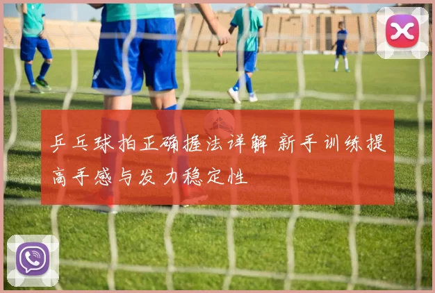 乒乓球拍正确握法详解 新手训练提高手感与发力稳定性