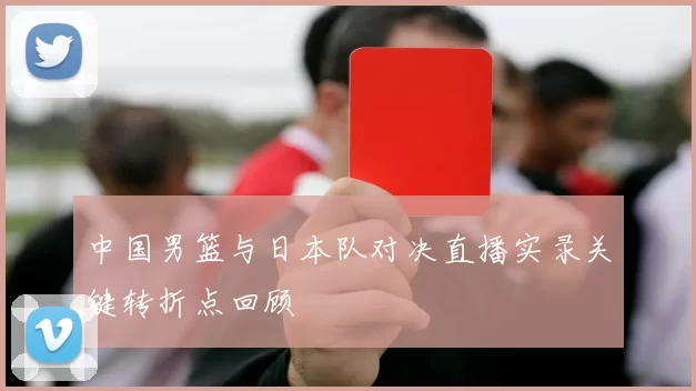 中国男篮与日本队对决直播实录关键转折点回顾