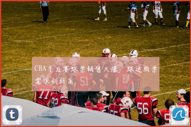 CBA季后赛球票销售火爆，球迷购票需求创新高
