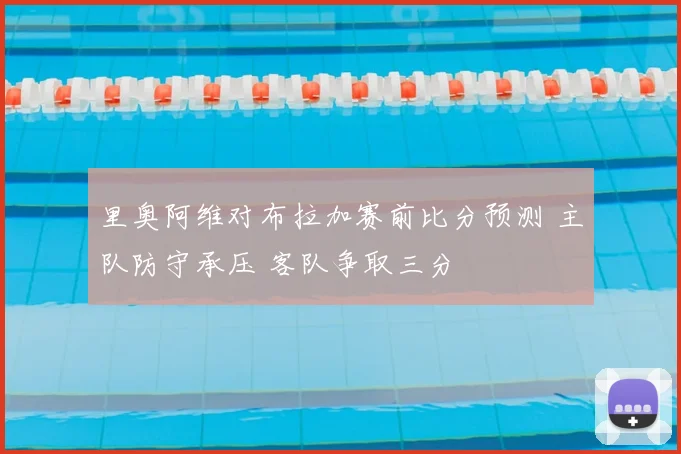 里奥阿维对布拉加赛前比分预测 主队防守承压 客队争取三分