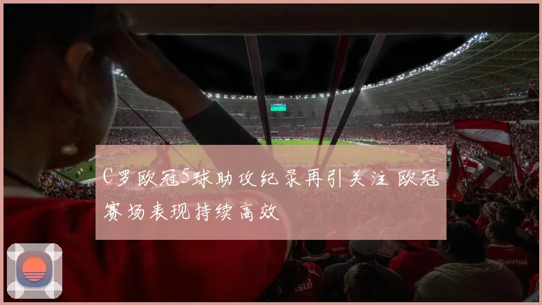 C罗欧冠5球助攻纪录再引关注 欧冠赛场表现持续高效