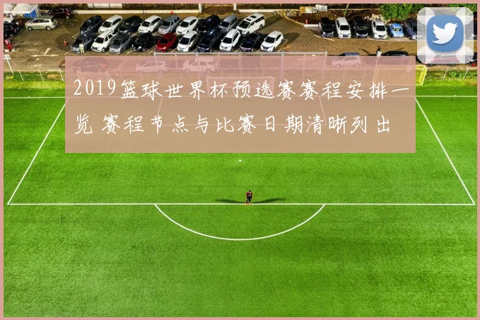 2019篮球世界杯预选赛赛程安排一览 赛程节点与比赛日期清晰列出