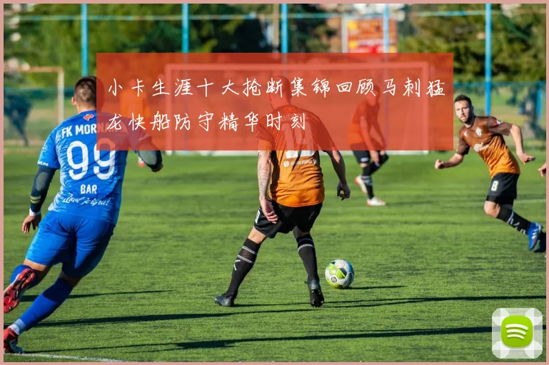 小卡生涯十大抢断集锦回顾马刺猛龙快船防守精华时刻