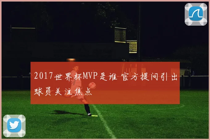 2017世界杯MVP是谁 官方提问引出球员关注焦点