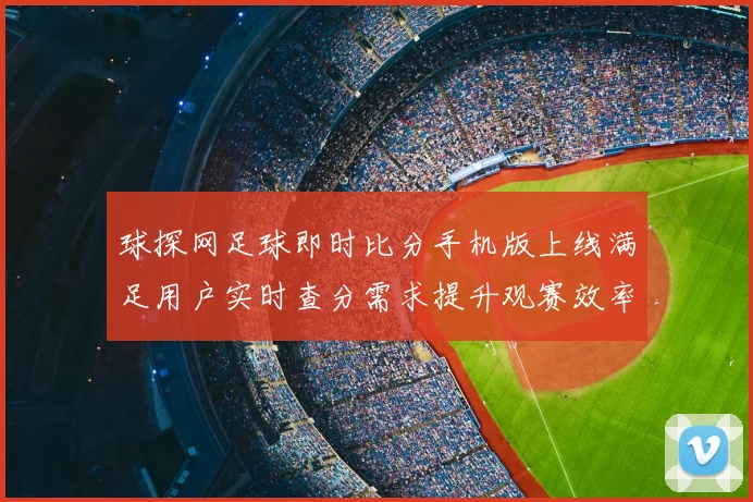 球探网足球即时比分手机版上线满足用户实时查分需求提升观赛效率