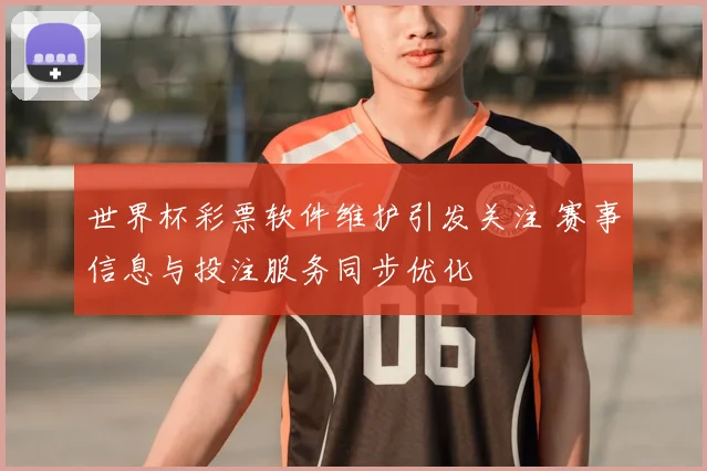 世界杯彩票软件维护引发关注 赛事信息与投注服务同步优化