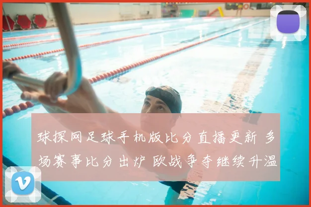 球探网足球手机版比分直播更新 多场赛事比分出炉 欧战争夺继续升温