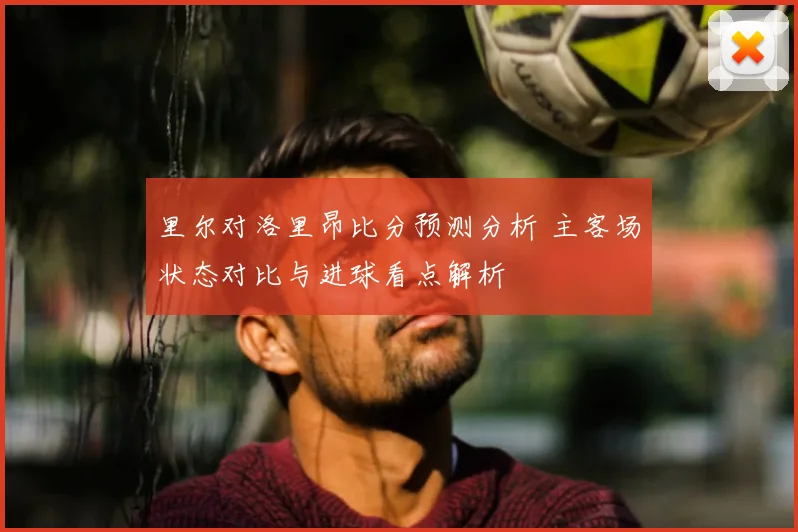 里尔对洛里昂比分预测分析 主客场状态对比与进球看点解析