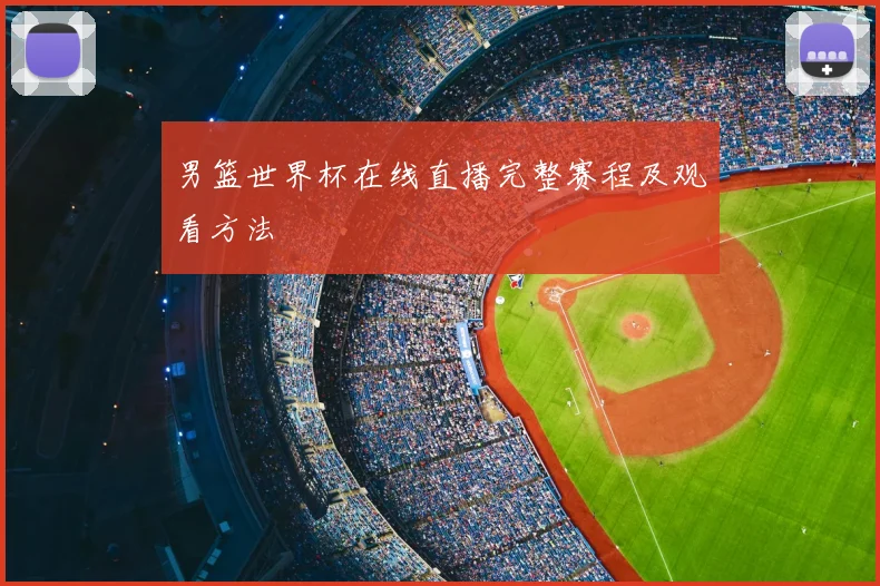 男篮世界杯在线直播完整赛程及观看方法