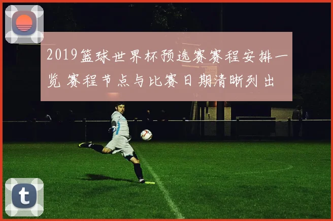 2019篮球世界杯预选赛赛程安排一览 赛程节点与比赛日期清晰列出