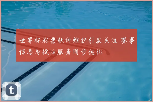 世界杯彩票软件维护引发关注 赛事信息与投注服务同步优化