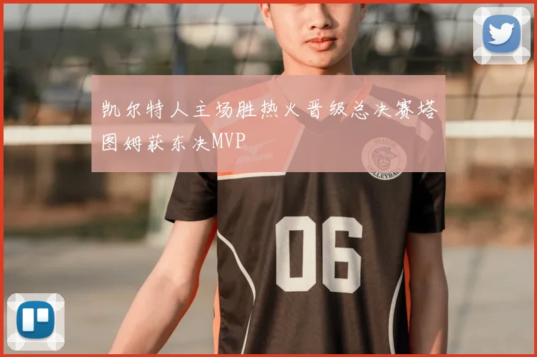 凯尔特人主场胜热火晋级总决赛塔图姆获东决MVP