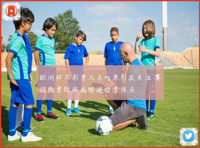 欧洲杯买彩票几点结束引发关注 赛程购票时间成球迷检索焦点