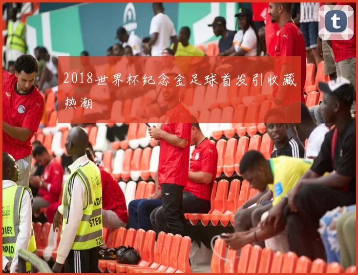 2018世界杯纪念金足球首发引收藏热潮
