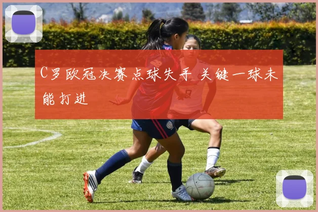 C罗欧冠决赛点球失手 关键一球未能打进