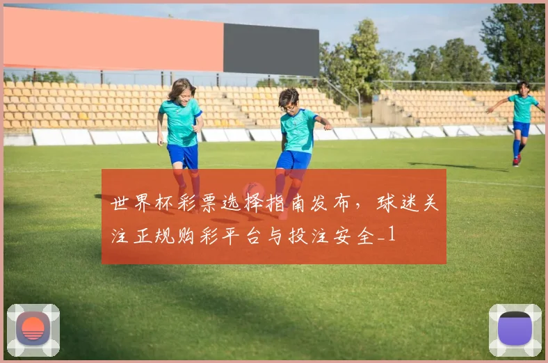 世界杯彩票选择指南发布,球迷关注正规购彩平台与投注安全_1