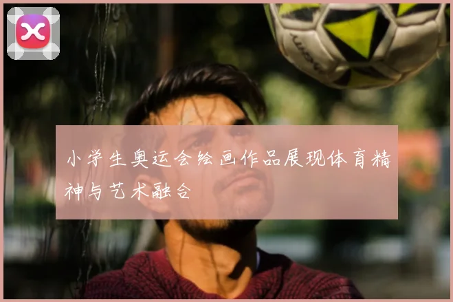 小学生奥运会绘画作品展现体育精神与艺术融合