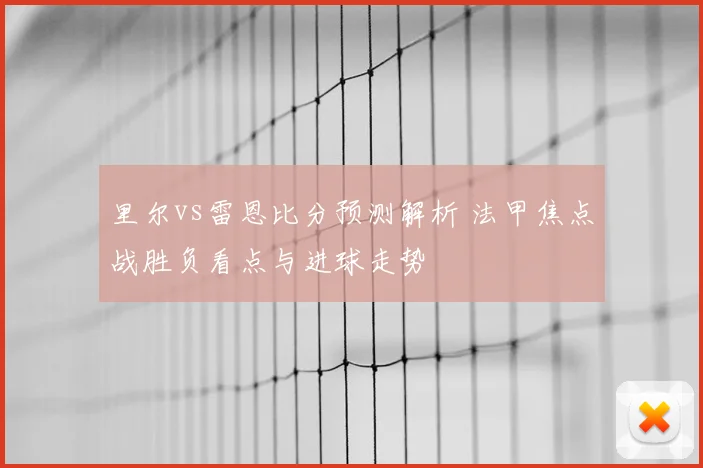 里尔vs雷恩比分预测解析 法甲焦点战胜负看点与进球走势